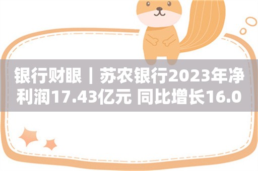 银行财眼｜苏农银行2023年净利润17.43亿元 同比增长16.04%