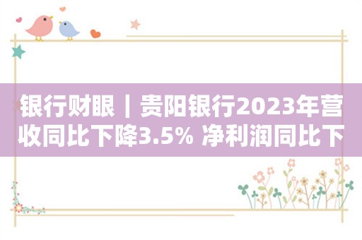 银行财眼｜贵阳银行2023年营收同比下降3.5% 净利润同比下降8.92%