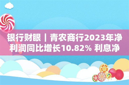 银行财眼｜青农商行2023年净利润同比增长10.82% 利息净收入同比下降6.17%