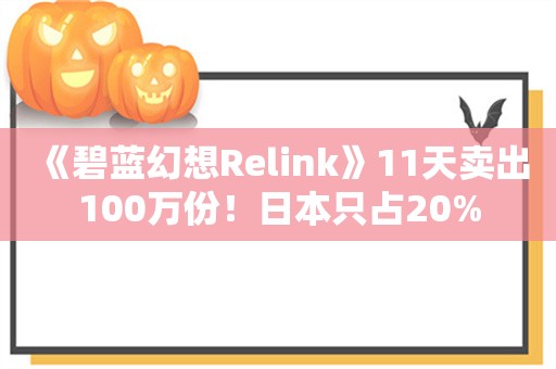  《碧蓝幻想Relink》11天卖出100万份！日本只占20%