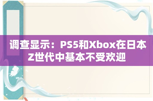  调查显示：PS5和Xbox在日本Z世代中基本不受欢迎