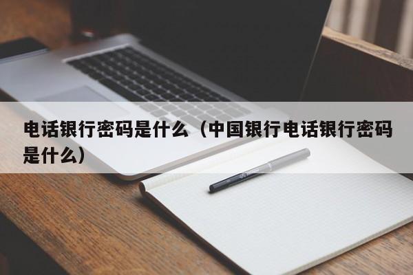 电话银行密码是什么（中国银行电话银行密码是什么）