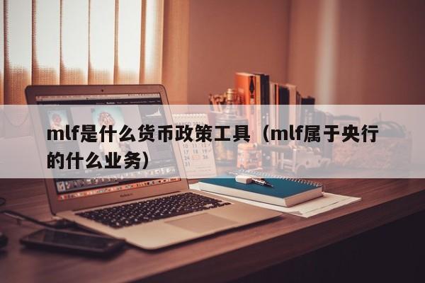 mlf是什么货币政策工具（mlf属于央行的什么业务）