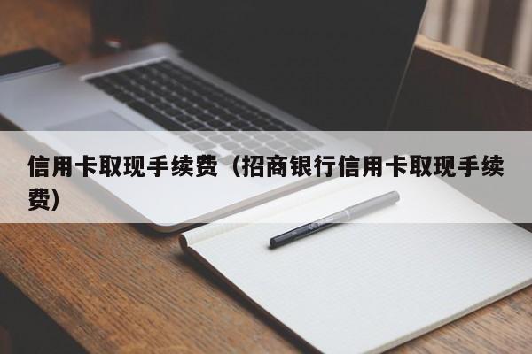 信用卡取现手续费（招商银行信用卡取现手续费）