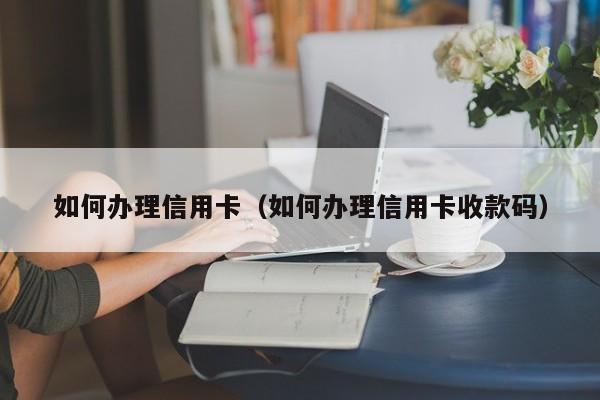 如何办理信用卡（如何办理信用卡收款码）