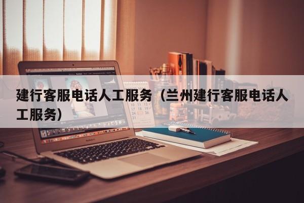 建行客服电话人工服务（兰州建行客服电话人工服务）
