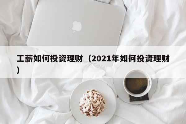 工薪如何投资理财（2021年如何投资理财）