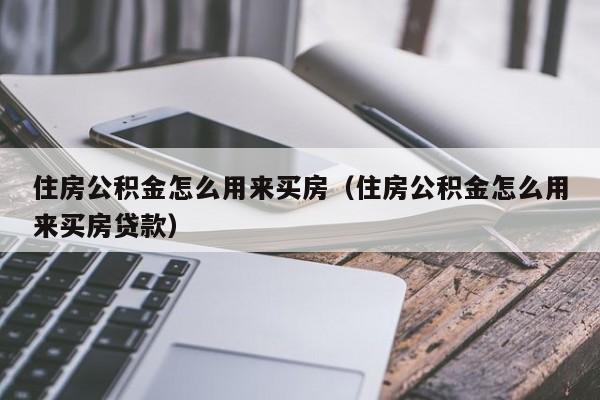 住房公积金怎么用来买房（住房公积金怎么用来买房贷款）