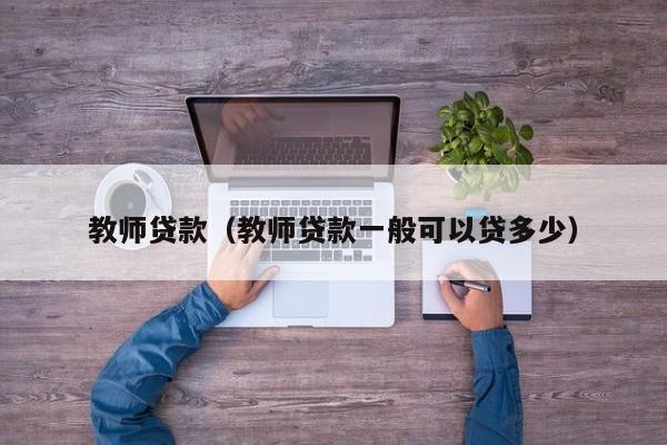 教师贷款（教师贷款一般可以贷多少）