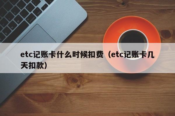 etc记账卡什么时候扣费（etc记账卡几天扣款）