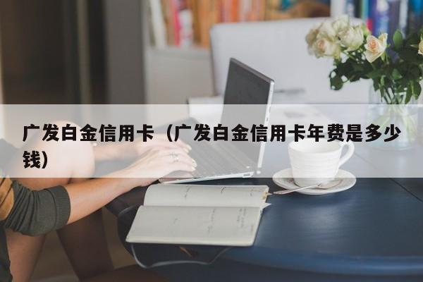 广发白金信用卡（广发白金信用卡年费是多少钱）