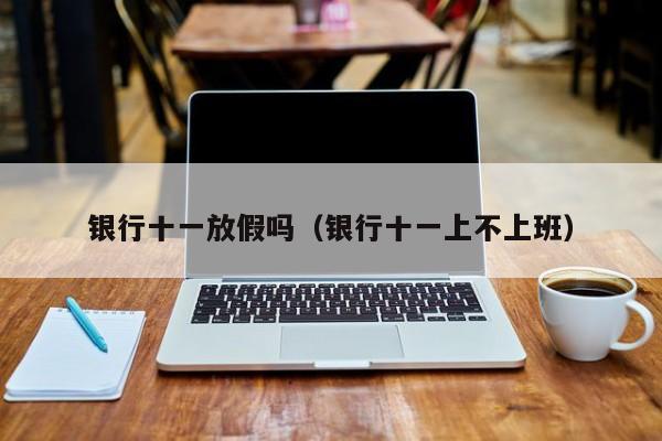 银行十一放假吗（银行十一上不上班）