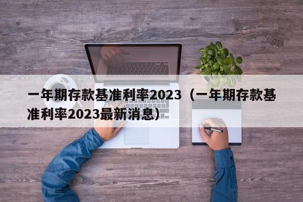 一年期存款基准利率2023（一年期存款基准利率2023最新消息）