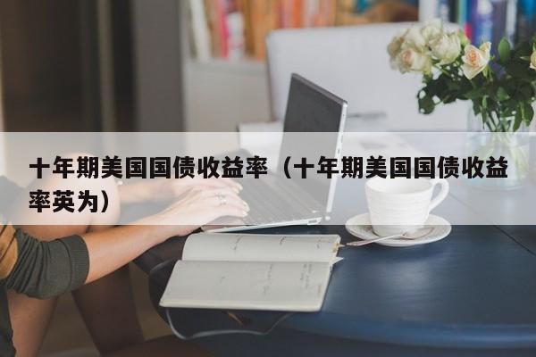 十年期美国国债收益率（十年期美国国债收益率英为）
