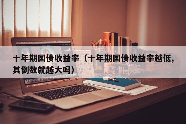 十年期国债收益率（十年期国债收益率越低,其倒数就越大吗）