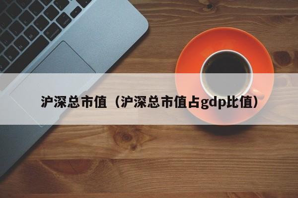沪深总市值（沪深总市值占gdp比值）