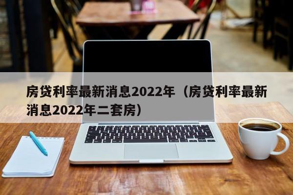 房贷利率最新消息2022年（房贷利率最新消息2022年二套房）