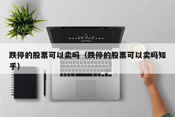 跌停的股票可以卖吗（跌停的股票可以卖吗知乎）