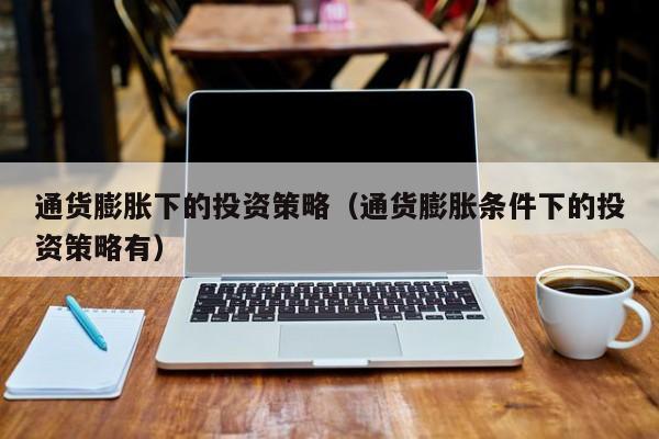 通货膨胀下的投资策略（通货膨胀条件下的投资策略有）