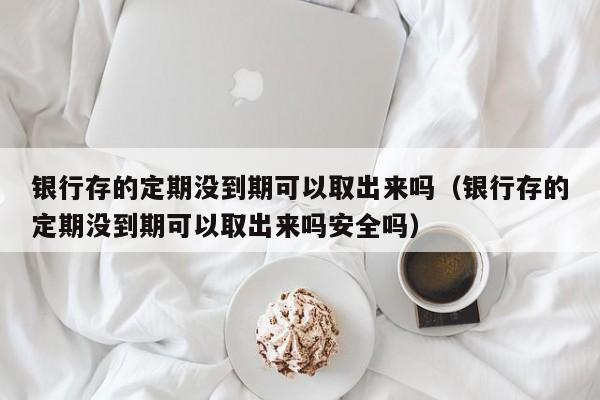 银行存的定期没到期可以取出来吗（银行存的定期没到期可以取出来吗安全吗）