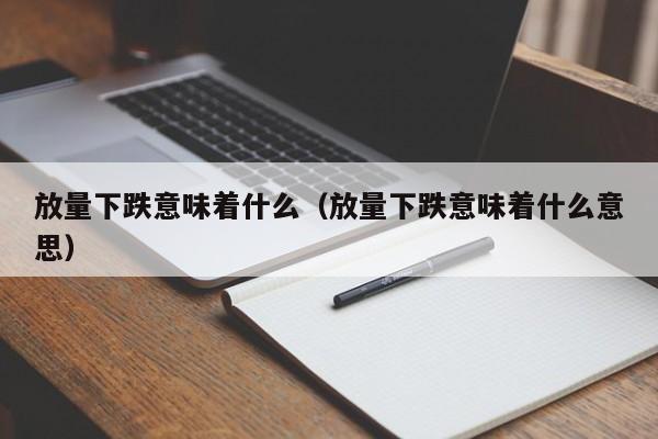 放量下跌意味着什么（放量下跌意味着什么意思）