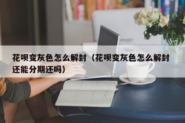 花呗变灰色怎么解封（花呗变灰色怎么解封 还能分期还吗）