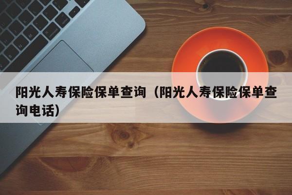 阳光人寿保险保单查询（阳光人寿保险保单查询电话）