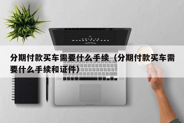 分期付款买车需要什么手续（分期付款买车需要什么手续和证件）