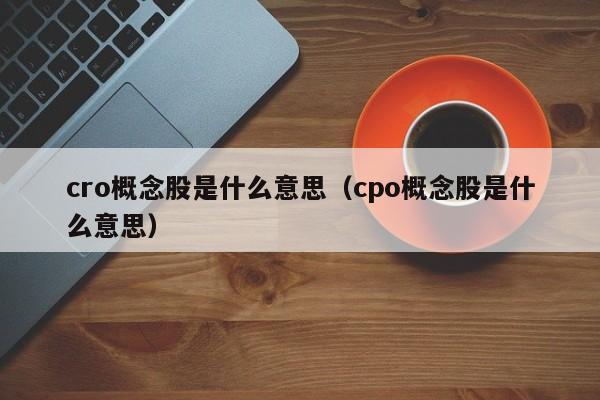cro概念股是什么意思（cpo概念股是什么意思）