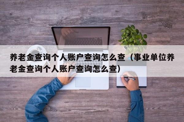 养老金查询个人账户查询怎么查（事业单位养老金查询个人账户查询怎么查）