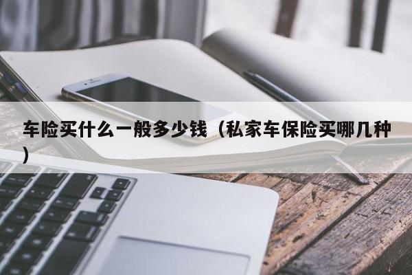 车险买什么一般多少钱（私家车保险买哪几种）