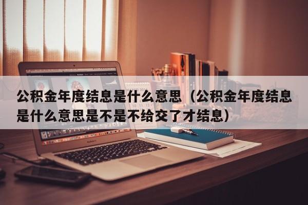 公积金年度结息是什么意思（公积金年度结息是什么意思是不是不给交了才结息）