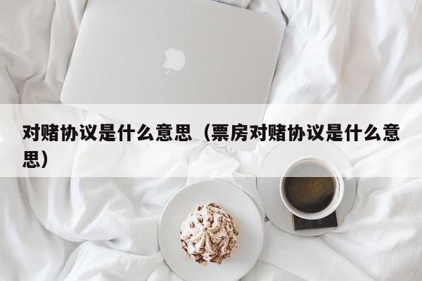 对赌协议是什么意思（票房对赌协议是什么意思）