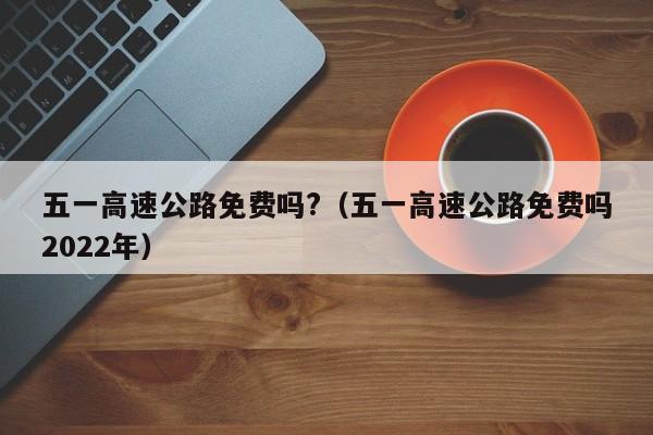 五一高速公路免费吗?（五一高速公路免费吗2022年）