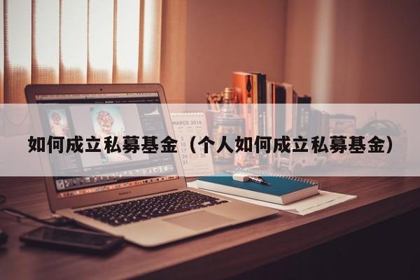 如何成立私募基金（个人如何成立私募基金）