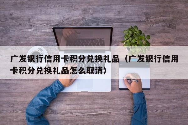 广发银行信用卡积分兑换礼品（广发银行信用卡积分兑换礼品怎么取消）