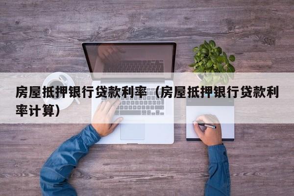 房屋抵押银行贷款利率（房屋抵押银行贷款利率计算）