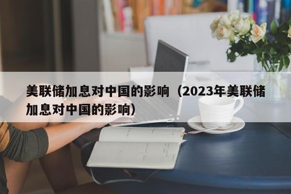 美联储加息对中国的影响（2023年美联储加息对中国的影响）