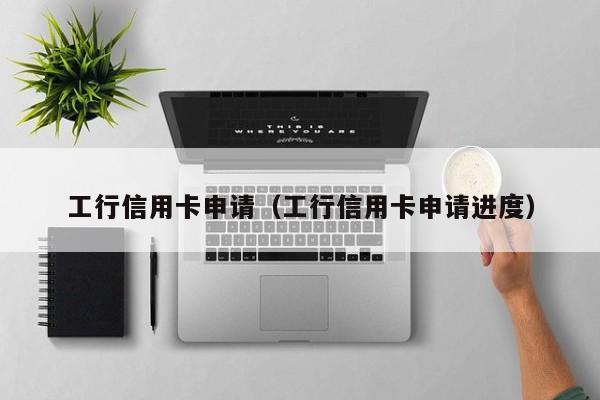 工行信用卡申请（工行信用卡申请进度）