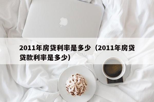 2011年房贷利率是多少（2011年房贷贷款利率是多少）