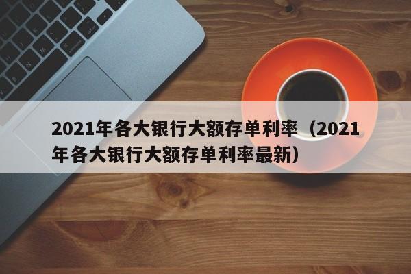 2021年各大银行大额存单利率（2021年各大银行大额存单利率最新）