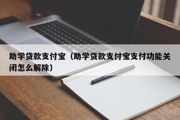 助学贷款支付宝（助学贷款支付宝支付功能关闭怎么解除）