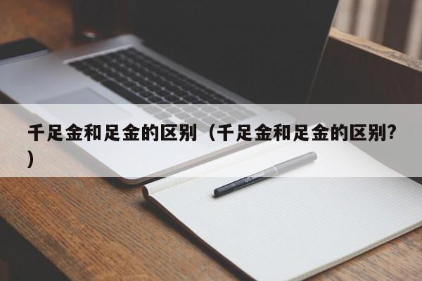 千足金和足金的区别（千足金和足金的区别?）