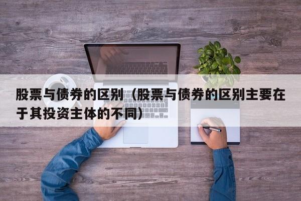 股票与债券的区别（股票与债券的区别主要在于其投资主体的不同）