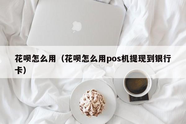 花呗怎么用（花呗怎么用pos机提现到银行卡）