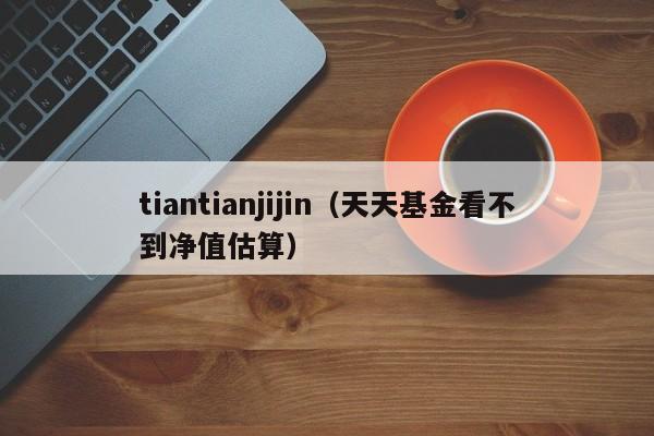 tiantianjijin（天天基金看不到净值估算）