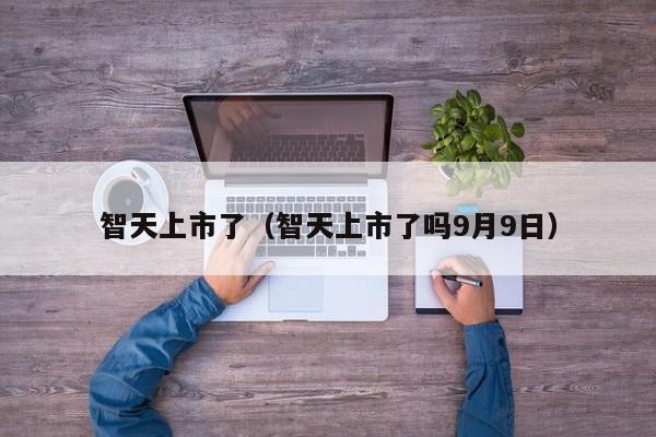 智天上市了（智天上市了吗9月9日）