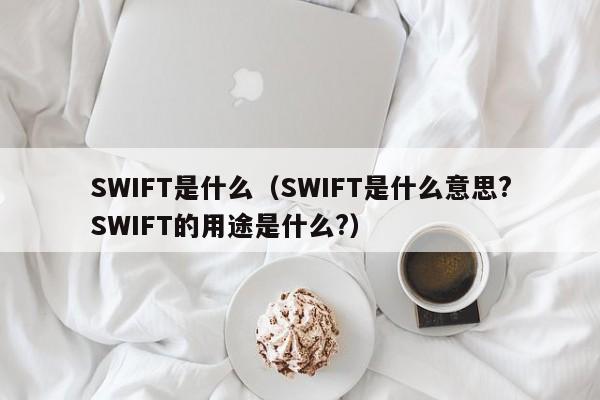 SWIFT是什么（SWIFT是什么意思?SWIFT的用途是什么?）