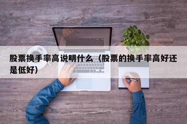 股票换手率高说明什么（股票的换手率高好还是低好）