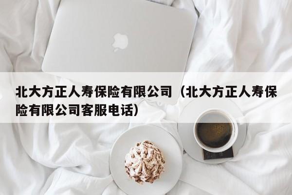 北大方正人寿保险有限公司（北大方正人寿保险有限公司客服电话）
